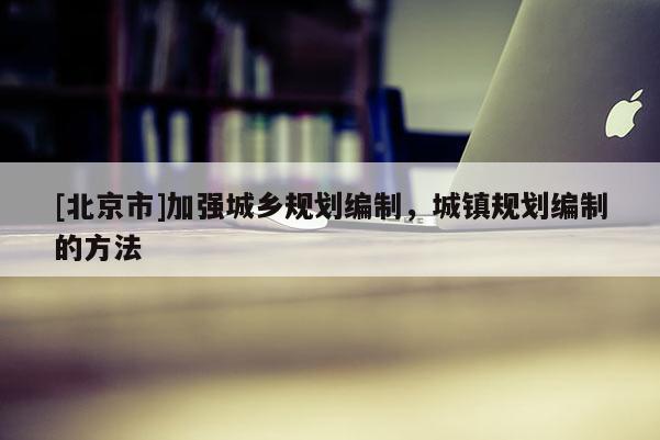[北京市]加強城鄉規劃編制，城鎮規劃編制的方法