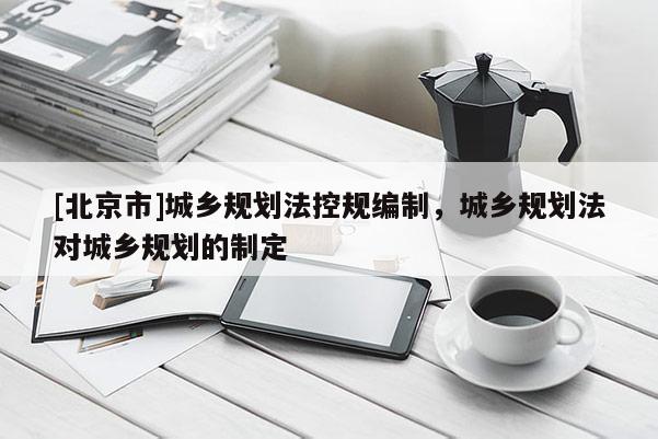 [北京市]城鄉規劃法控規編制，城鄉規劃法對城鄉規劃的制定