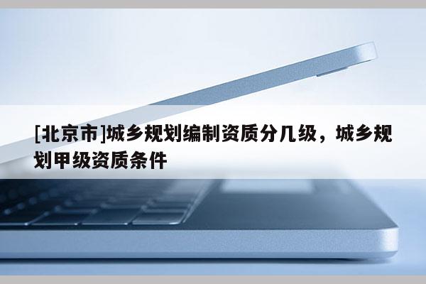 [北京市]城鄉規劃編制資質分幾級，城鄉規劃甲級資質條件