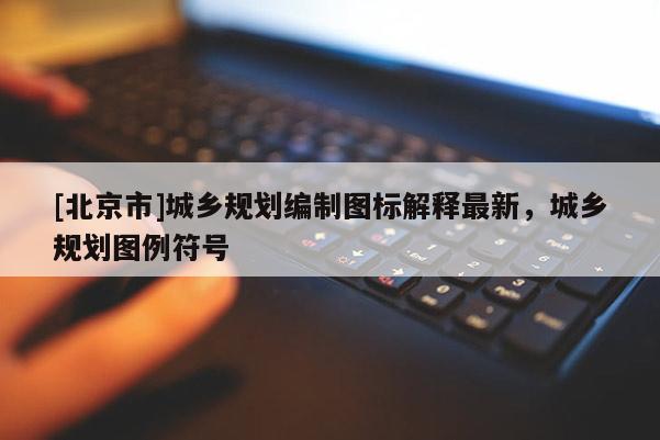 [北京市]城鄉(xiāng)規(guī)劃編制圖標解釋最新，城鄉(xiāng)規(guī)劃圖例符號