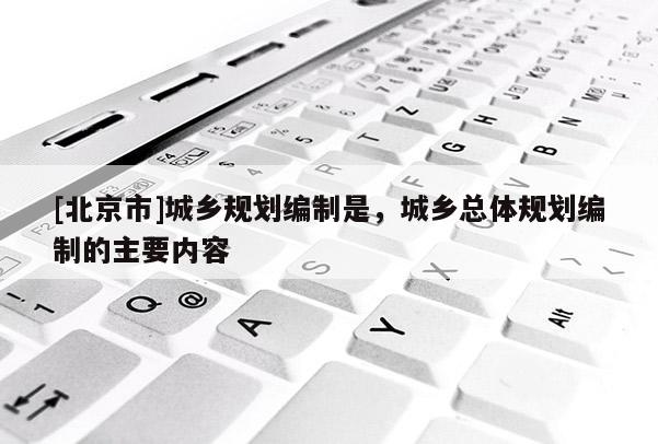 [北京市]城鄉規劃編制是，城鄉總體規劃編制的主要內容