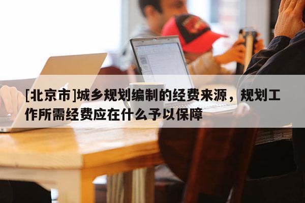 [北京市]城鄉規劃編制的經費來源，規劃工作所需經費應在什么予以保障