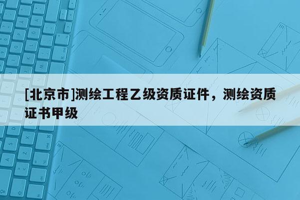 [北京市]測繪工程乙級資質證件，測繪資質證書甲級