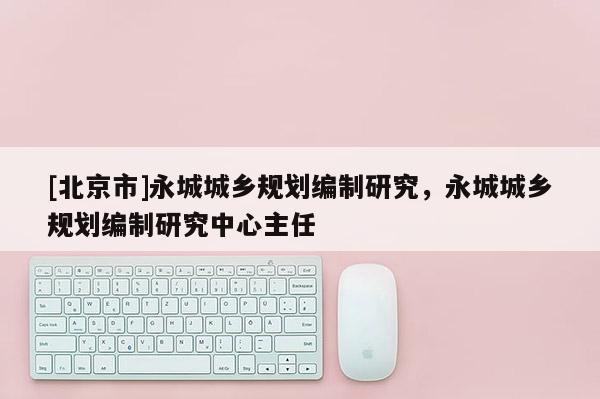 [北京市]永城城鄉規劃編制研究，永城城鄉規劃編制研究中心主任