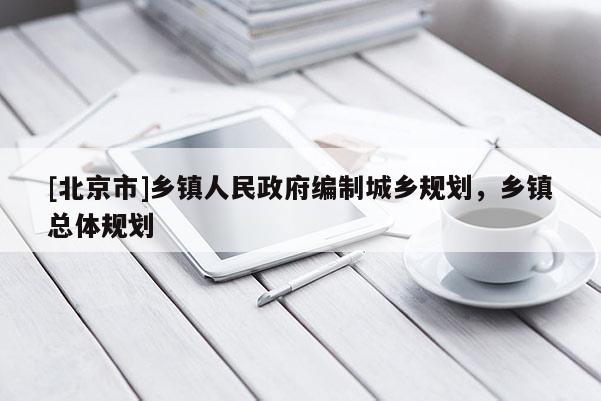[北京市]鄉鎮人民政府編制城鄉規劃，鄉鎮總體規劃