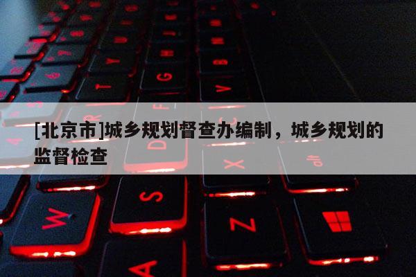 [北京市]城鄉規劃督查辦編制，城鄉規劃的監督檢查