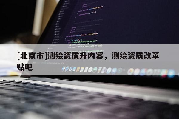 [北京市]測繪資質升內容，測繪資質改革 貼吧