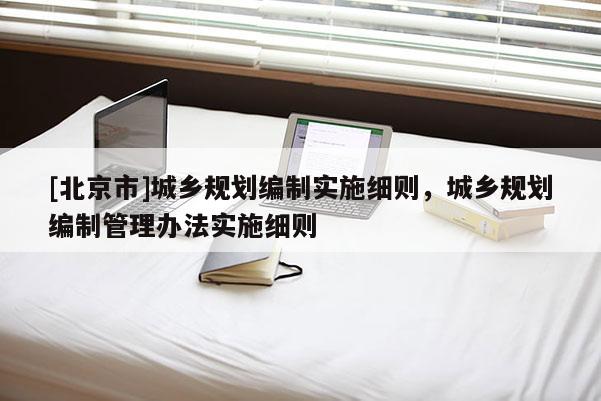 [北京市]城鄉規劃編制實施細則，城鄉規劃編制管理辦法實施細則