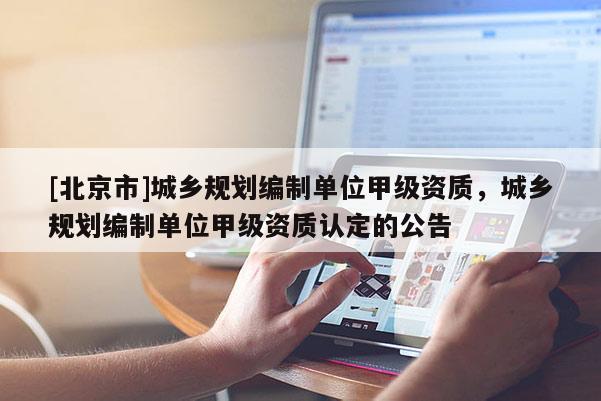 [北京市]城鄉規劃編制單位甲級資質，城鄉規劃編制單位甲級資質認定的公告
