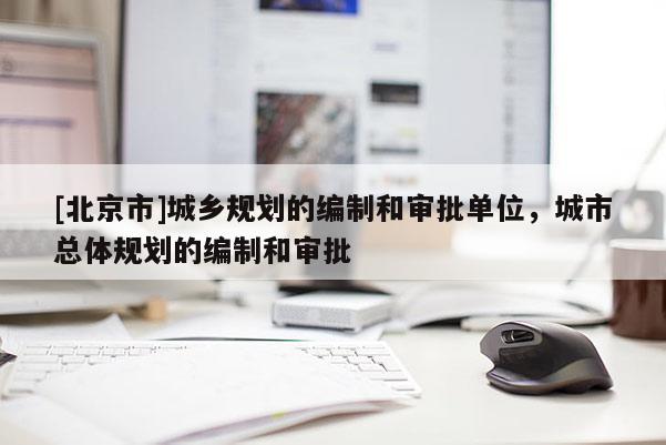 [北京市]城鄉(xiāng)規(guī)劃的編制和審批單位，城市總體規(guī)劃的編制和審批