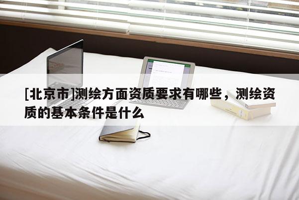 [北京市]測繪方面資質要求有哪些，測繪資質的基本條件是什么