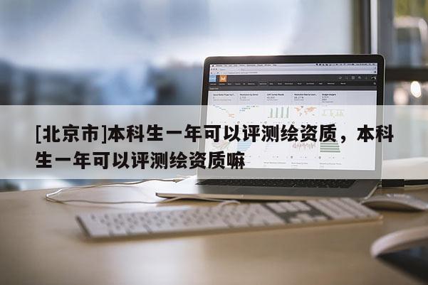 [北京市]本科生一年可以評測繪資質，本科生一年可以評測繪資質嘛