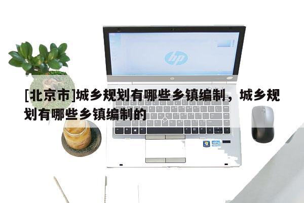 [北京市]城鄉規劃有哪些鄉鎮編制，城鄉規劃有哪些鄉鎮編制的