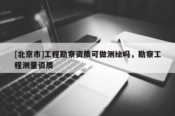 [北京市]工程勘察資質可做測繪嗎，勘察工程測量資質
