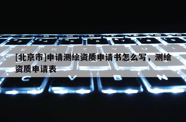 [北京市]申請(qǐng)測(cè)繪資質(zhì)申請(qǐng)書怎么寫，測(cè)繪資質(zhì)申請(qǐng)表