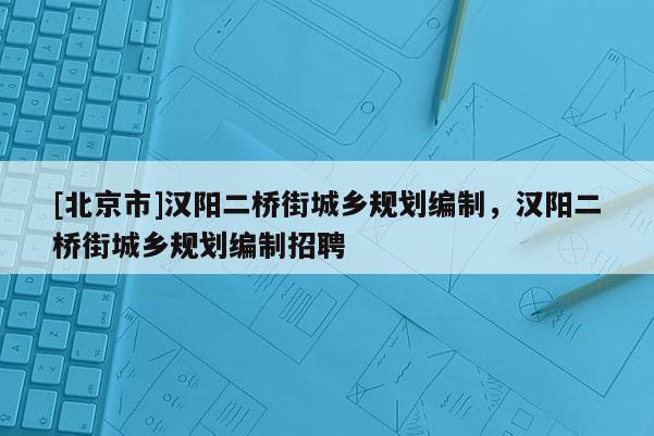 [北京市]漢陽二橋街城鄉(xiāng)規(guī)劃編制，漢陽二橋街城鄉(xiāng)規(guī)劃編制招聘