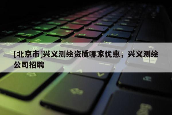 [北京市]興義測繪資質哪家優惠，興義測繪公司招聘