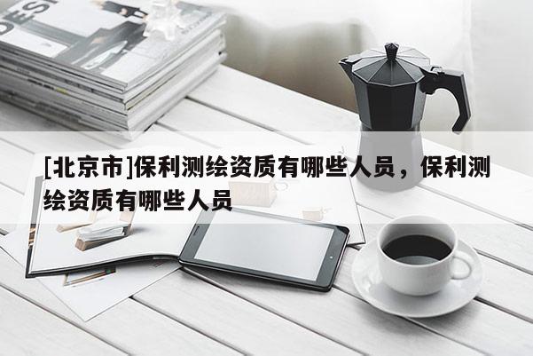 [北京市]保利測繪資質有哪些人員，保利測繪資質有哪些人員