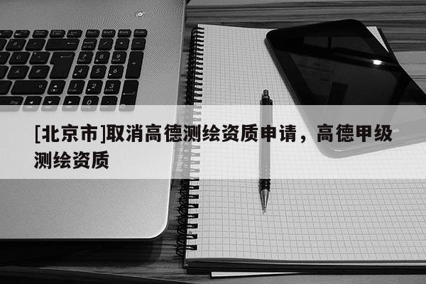[北京市]取消高德測(cè)繪資質(zhì)申請(qǐng)，高德甲級(jí)測(cè)繪資質(zhì)