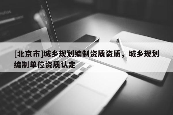 [北京市]城鄉(xiāng)規(guī)劃編制資質(zhì)資質(zhì)，城鄉(xiāng)規(guī)劃編制單位資質(zhì)認(rèn)定