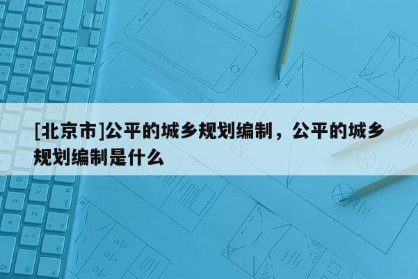 [北京市]公平的城鄉規劃編制，公平的城鄉規劃編制是什么