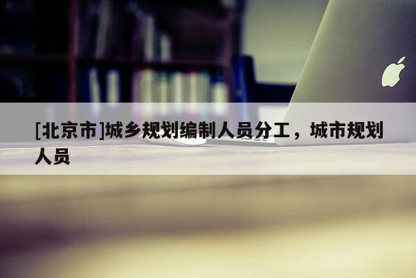 [北京市]城鄉規劃編制人員分工，城市規劃人員