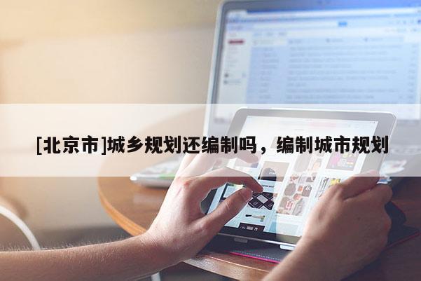 [北京市]城鄉規劃還編制嗎，編制城市規劃