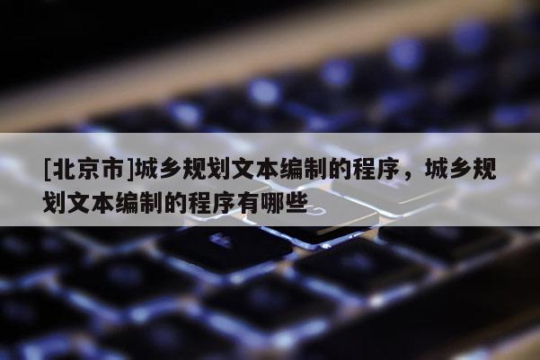 [北京市]城鄉(xiāng)規(guī)劃文本編制的程序，城鄉(xiāng)規(guī)劃文本編制的程序有哪些