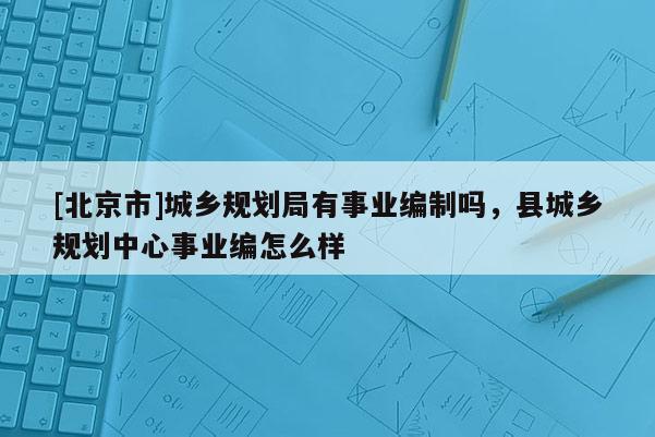 [北京市]城鄉規劃局有事業編制嗎，縣城鄉規劃中心事業編怎么樣