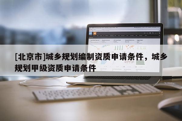[北京市]城鄉(xiāng)規(guī)劃編制資質(zhì)申請條件，城鄉(xiāng)規(guī)劃甲級資質(zhì)申請條件