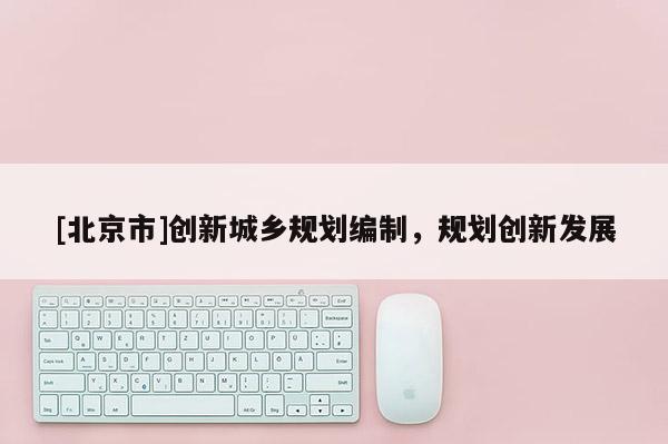 [北京市]創新城鄉規劃編制，規劃創新發展