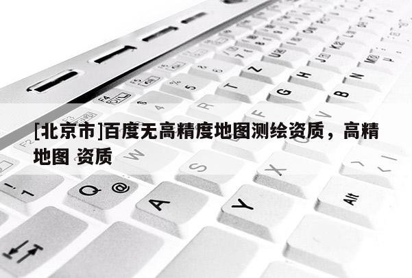 [北京市]百度無高精度地圖測繪資質，高精地圖 資質