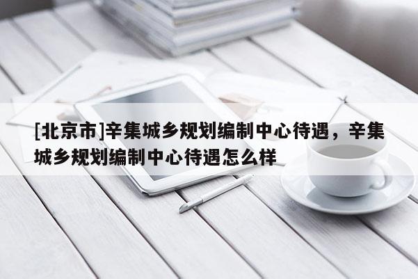 [北京市]辛集城鄉規劃編制中心待遇，辛集城鄉規劃編制中心待遇怎么樣