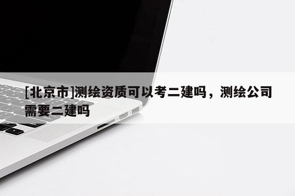 [北京市]測繪資質(zhì)可以考二建嗎，測繪公司需要二建嗎