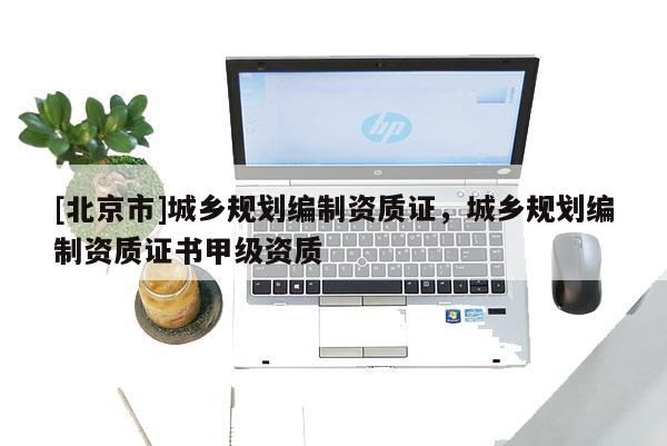 [北京市]城鄉規劃編制資質證，城鄉規劃編制資質證書甲級資質