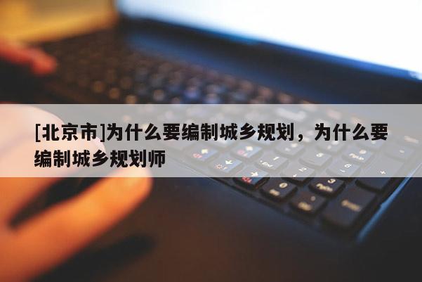 [北京市]為什么要編制城鄉規劃，為什么要編制城鄉規劃師