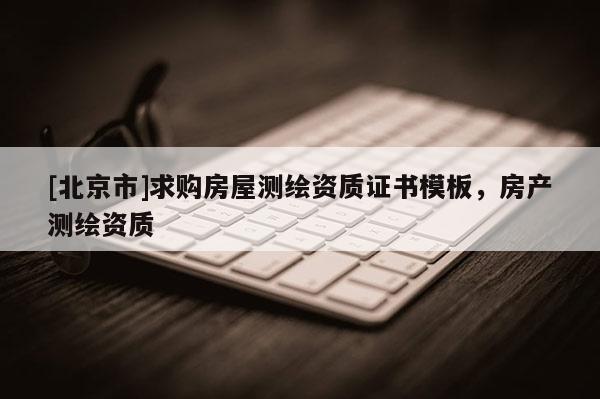 [北京市]求購房屋測繪資質證書模板，房產測繪資質