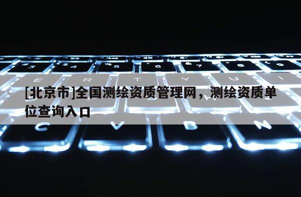 [北京市]全國測繪資質管理網，測繪資質單位查詢入口