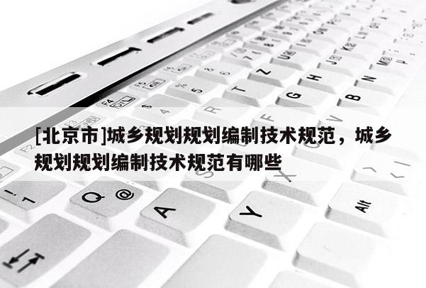 [北京市]城鄉規劃規劃編制技術規范，城鄉規劃規劃編制技術規范有哪些