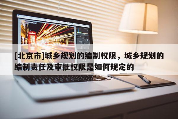 [北京市]城鄉(xiāng)規(guī)劃的編制權限，城鄉(xiāng)規(guī)劃的編制責任及審批權限是如何規(guī)定的