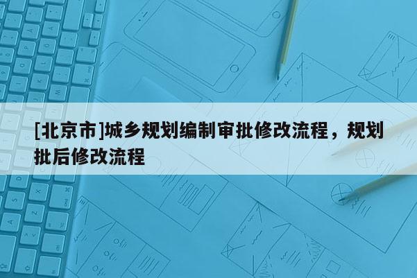 [北京市]城鄉規劃編制審批修改流程，規劃批后修改流程