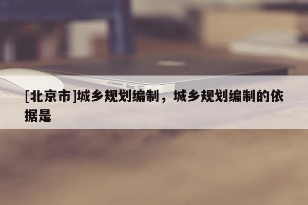 [北京市]城鄉(xiāng)規(guī)劃編制，城鄉(xiāng)規(guī)劃編制的依據(jù)是