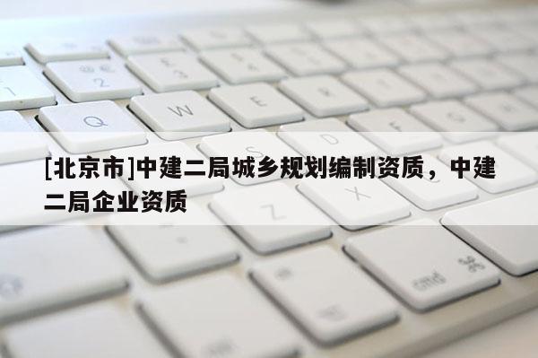 [北京市]中建二局城鄉規劃編制資質，中建二局企業資質