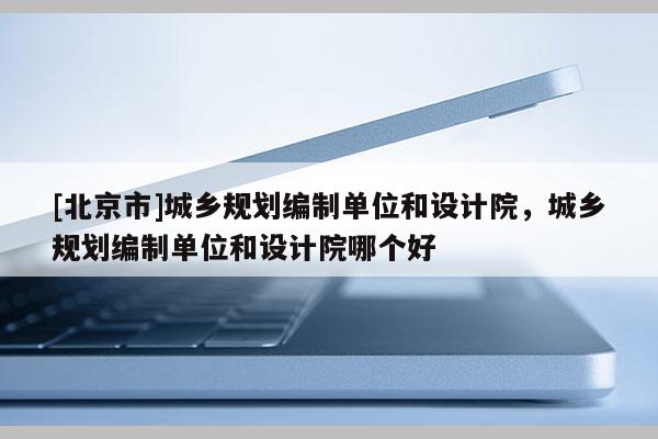 [北京市]城鄉規劃編制單位和設計院，城鄉規劃編制單位和設計院哪個好