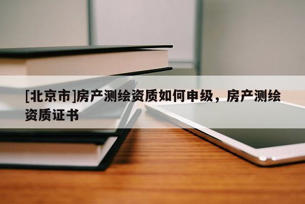 [北京市]房產(chǎn)測繪資質(zhì)如何申級，房產(chǎn)測繪資質(zhì)證書