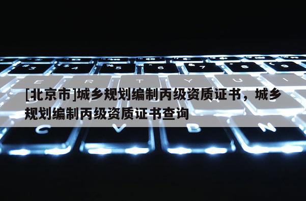 [北京市]城鄉規劃編制丙級資質證書，城鄉規劃編制丙級資質證書查詢