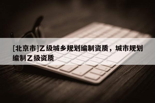 [北京市]乙級城鄉規劃編制資質，城市規劃編制乙級資質