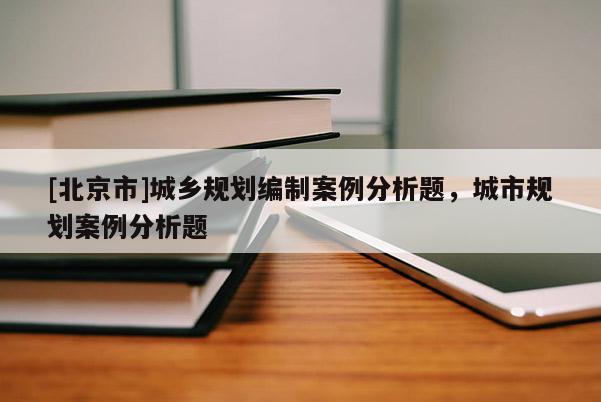 [北京市]城鄉規劃編制案例分析題，城市規劃案例分析題