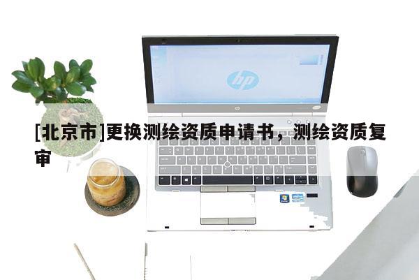 [北京市]更換測(cè)繪資質(zhì)申請(qǐng)書，測(cè)繪資質(zhì)復(fù)審