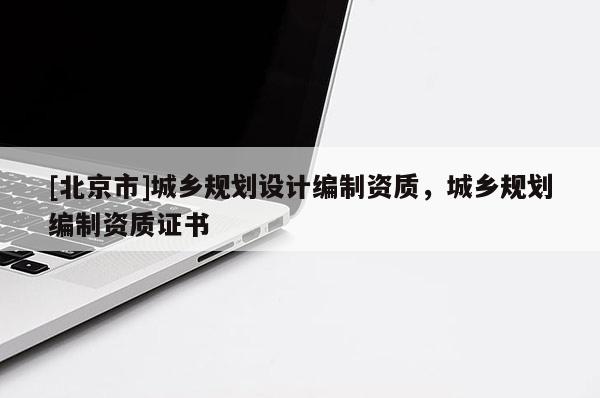 [北京市]城鄉(xiāng)規(guī)劃設(shè)計(jì)編制資質(zhì)，城鄉(xiāng)規(guī)劃編制資質(zhì)證書